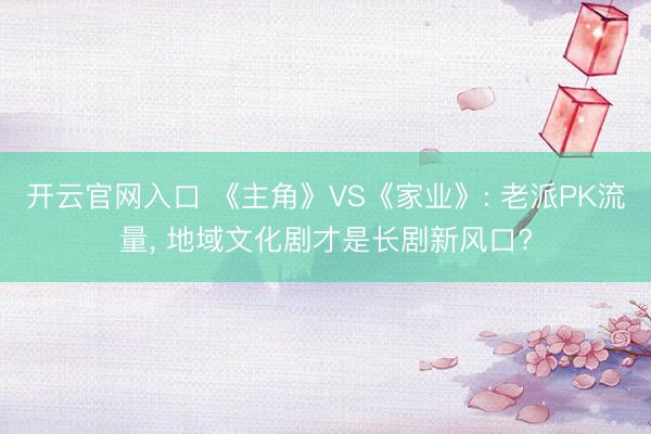 开云官网入口 《主角》VS《家业》: 老派PK流量， 地域文化剧才是长剧新风口?