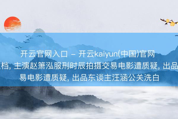 开云官网入口 - 开云kaiyun(中国)官网 《监狱来的姆妈》撤档， 主演赵箫泓服刑时辰拍摄交易电影遭质疑， 出品东谈主汪涵公关洗白
