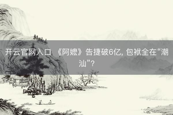 开云官网入口 《阿嬷》告捷破6亿， 包袱全在“潮汕”?