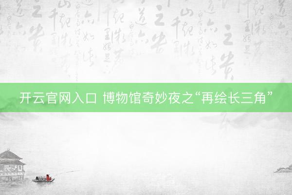 开云官网入口 博物馆奇妙夜之“再绘长三角”