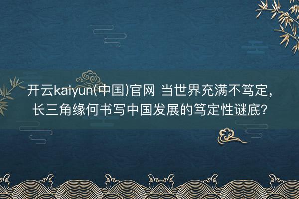 开云kaiyun(中国)官网 当世界充满不笃定，长三角缘何书写中国发展的笃定性谜底？