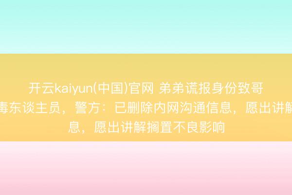 开云kaiyun(中国)官网 弟弟谎报身份致哥哥被登记为吸毒东谈主员,警方:已删除内网沟通信息,愿出讲解搁置不良影响