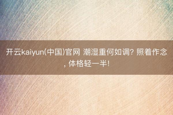 开云kaiyun(中国)官网 潮湿重何如调? 照着作念, 体格轻一半!