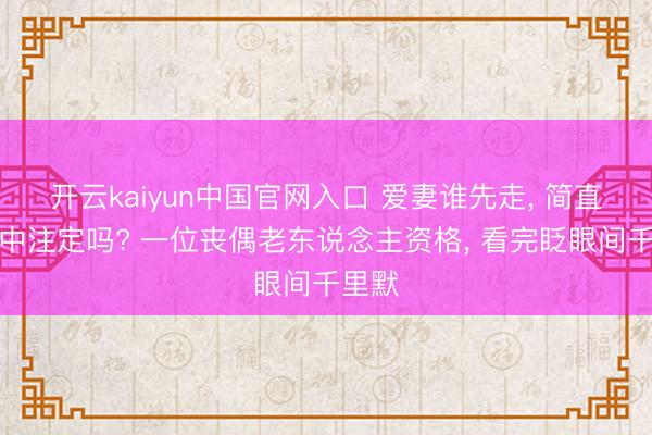 开云kaiyun中国官网入口 爱妻谁先走， 简直是射中注定吗? 一位丧偶老东说念主资格， 看完眨眼间千里默