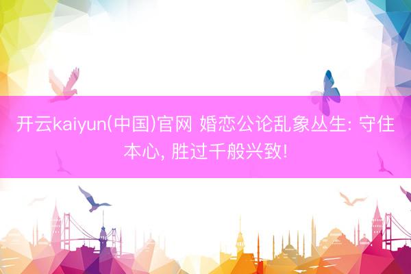 开云kaiyun(中国)官网 婚恋公论乱象丛生: 守住本心， 胜过千般兴致!