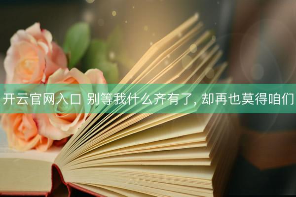 开云官网入口 别等我什么齐有了， 却再也莫得咱们