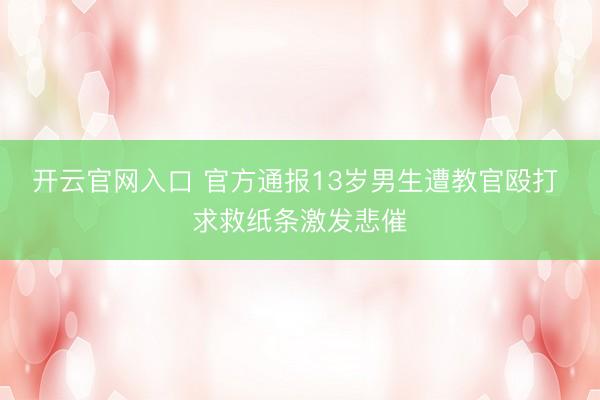 开云官网入口 官方通报13岁男生遭教官殴打 求救纸条激发悲催
