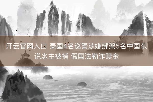 开云官网入口 泰国4名巡警涉嫌绑架5名中国东说念主被捕 假国法勒诈赎金