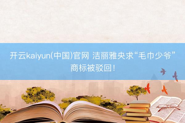开云kaiyun(中国)官网 洁丽雅央求“毛巾少爷”商标被驳回！