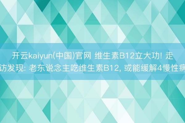 开云kaiyun(中国)官网 维生素B12立大功! 走访发现: 老东说念主吃维生素B12, 或能缓解4慢性病
