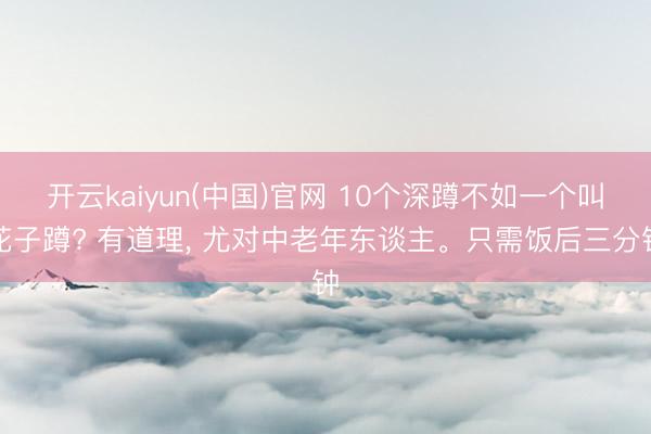 开云kaiyun(中国)官网 10个深蹲不如一个叫花子蹲? 有道理， 尤对中老年东谈主。只需饭后三分钟