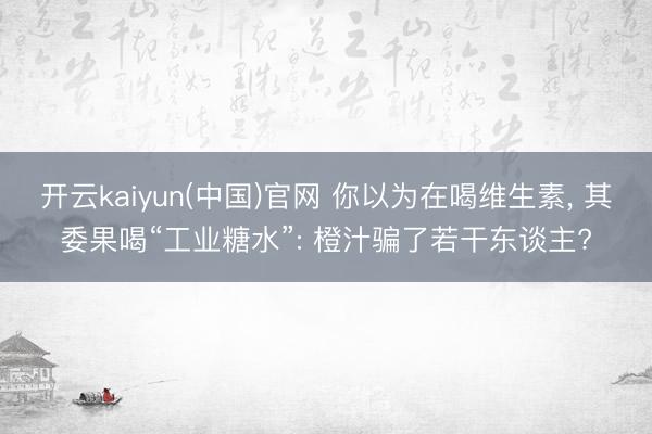 开云kaiyun(中国)官网 你以为在喝维生素， 其委果喝“工业糖水”: 橙汁骗了若干东谈主?