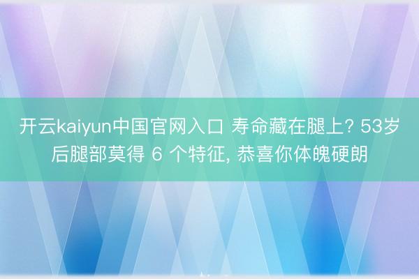 开云kaiyun中国官网入口 寿命藏在腿上? 53岁后腿部莫得 6 个特征， 恭喜你体魄硬朗