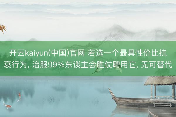 开云kaiyun(中国)官网 若选一个最具性价比抗衰行为, 治服99%东谈主会胜仗聘用它, 无可替代