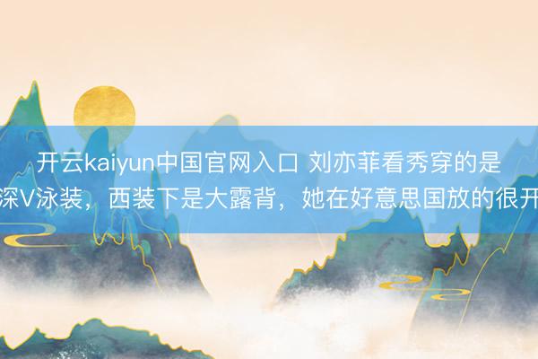 开云kaiyun中国官网入口 刘亦菲看秀穿的是深V泳装，西装下是大露背，她在好意思国放的很开