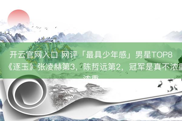 开云官网入口 网评「最具少年感」男星TOP8！《逐玉》张凌赫第3，陈哲远第2，冠军是真不浓重