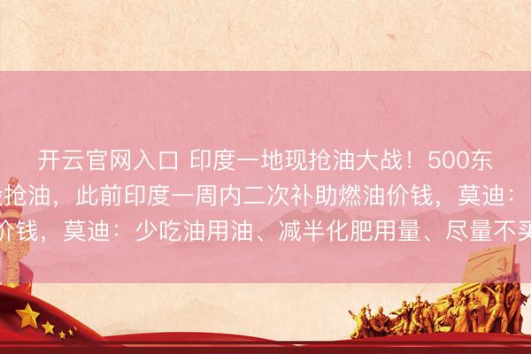 开云官网入口 印度一地现抢油大战！500东说念主围着油罐车互殴抢油，此前印度一周内二次补助燃油价钱，莫迪：少吃油用油、减半化肥用量、尽量不买黄金不放洋