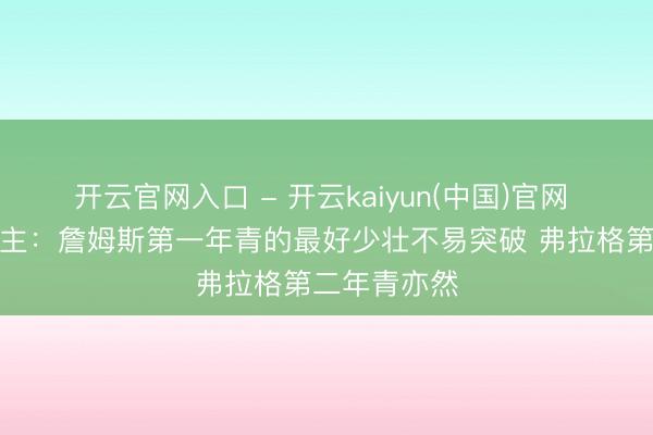 开云官网入口 - 开云kaiyun(中国)官网 媒体东说念主：詹姆斯第一年青的最好少壮不易突破 弗拉格第二年青亦然