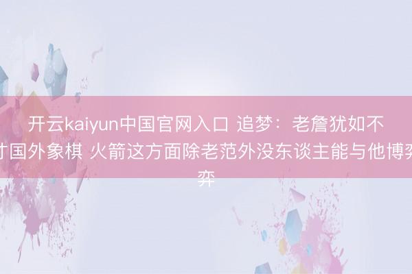 开云kaiyun中国官网入口 追梦：老詹犹如不才国外象棋 火箭这方面除老范外没东谈主能与他博弈