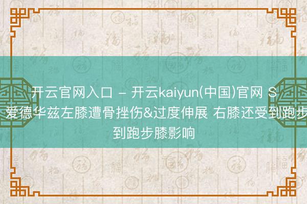 开云官网入口 - 开云kaiyun(中国)官网 Shams：爱德华兹左膝遭骨挫伤&过度伸展 右膝还受到跑步膝影响