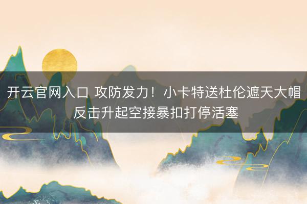 开云官网入口 攻防发力！小卡特送杜伦遮天大帽 反击升起空接暴扣打停活塞