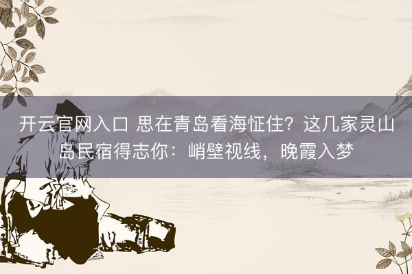 开云官网入口 思在青岛看海怔住？这几家灵山岛民宿得志你：峭壁视线，晚霞入梦