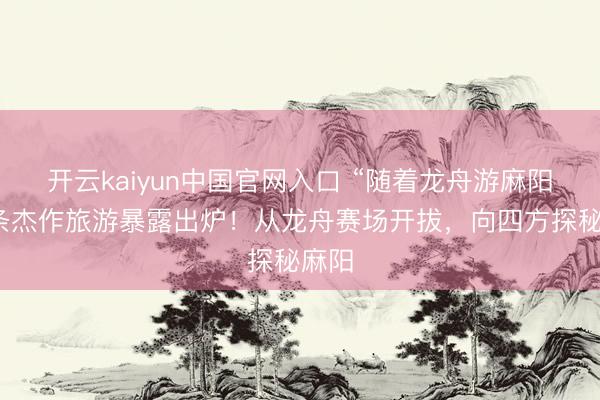 开云kaiyun中国官网入口 “随着龙舟游麻阳”四条杰作旅游暴露出炉!从龙舟赛场开拔,向四方探秘麻阳