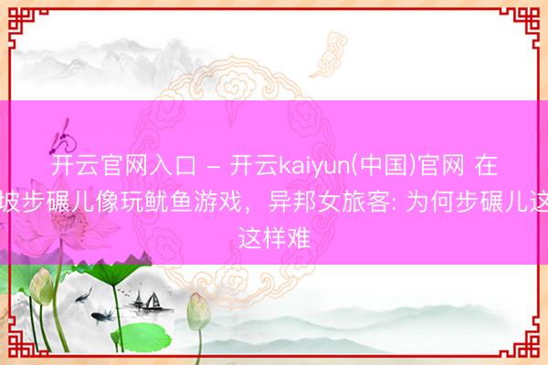 开云官网入口 - 开云kaiyun(中国)官网 在吉隆坡步碾儿像玩鱿鱼游戏，异邦女旅客: 为何步碾儿这样难