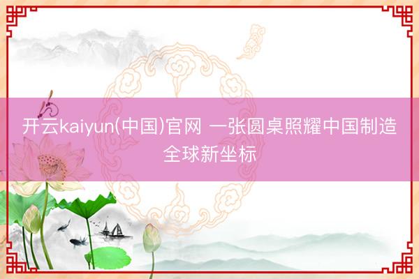 开云kaiyun(中国)官网 一张圆桌照耀中国制造全球新坐标