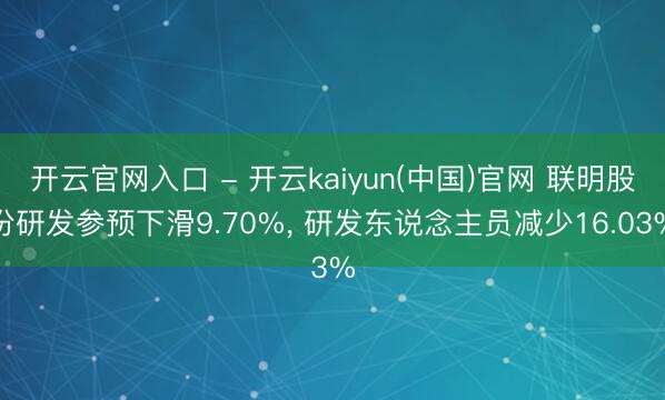 开云官网入口 - 开云kaiyun(中国)官网 联明股份研发参预下滑9.70%， 研发东说念主员减少16.03%