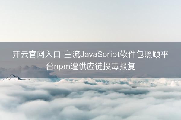 开云官网入口 主流JavaScript软件包照顾平台npm遭供应链投毒报复
