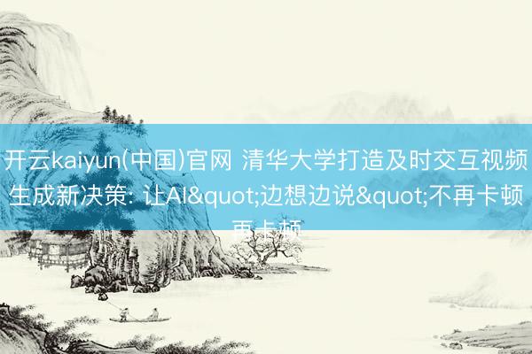 开云kaiyun(中国)官网 清华大学打造及时交互视频生成新决策: 让AI"边想边说"不再卡顿