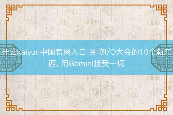 开云kaiyun中国官网入口 谷歌I/O大会的10个新东西, 用Gemini接受一切