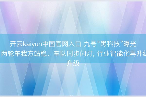 开云kaiyun中国官网入口 九号“黑科技”曝光: 两轮车我方站稳、车队同步闪灯， 行业智能化再升级