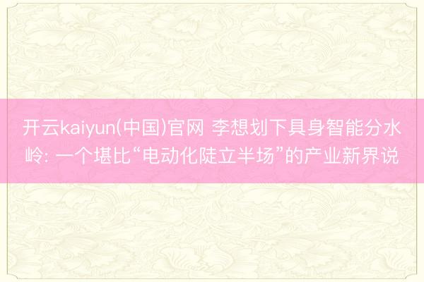 开云kaiyun(中国)官网 李想划下具身智能分水岭: 一个堪比“电动化陡立半场”的产业新界说