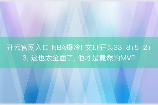 开云官网入口 NBA爆冷! 文班狂轰33+8+5+2+3， 这也太全面了， 他才是竟然的MVP