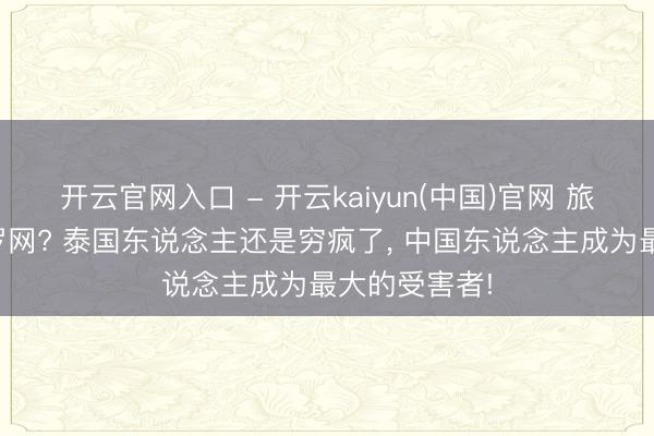 开云官网入口 - 开云kaiyun(中国)官网 旅游天国秒变罗网? 泰国东说念主还是穷疯了， 中国东说念主成为最大的受害者!