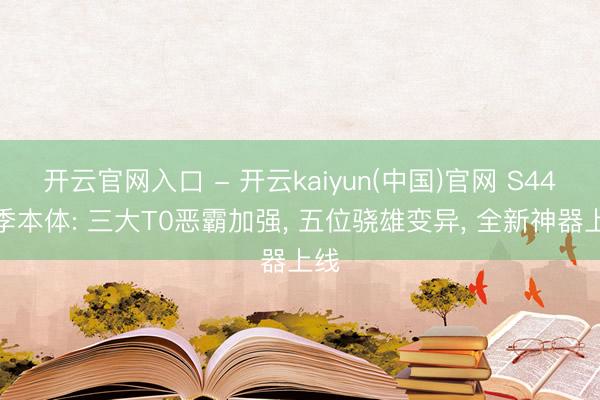 开云官网入口 - 开云kaiyun(中国)官网 S44赛季本体: 三大T0恶霸加强， 五位骁雄变异， 全新神器上线