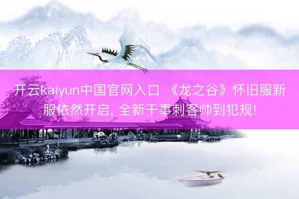 开云kaiyun中国官网入口 《龙之谷》怀旧服新服依然开启, 全新干事刺客帅到犯规!
