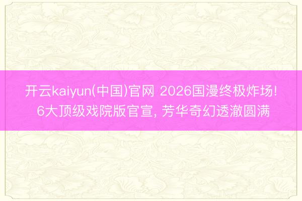 开云kaiyun(中国)官网 2026国漫终极炸场! 6大顶级戏院版官宣， 芳华奇幻透澈圆满