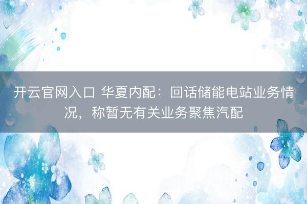 开云官网入口 华夏内配：回话储能电站业务情况，称暂无有关业务聚焦汽配