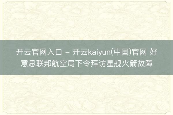 开云官网入口 - 开云kaiyun(中国)官网 好意思联邦航空局下令拜访星舰火箭故障