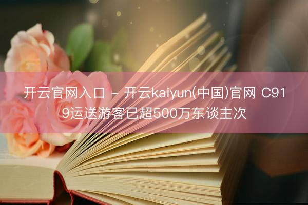 开云官网入口 - 开云kaiyun(中国)官网 C919运送游客已超500万东谈主次