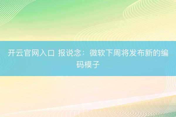 开云官网入口 报说念：微软下周将发布新的编码模子
