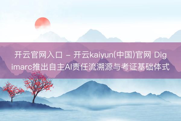 开云官网入口 - 开云kaiyun(中国)官网 Digimarc推出自主AI责任流溯源与考证基础体式