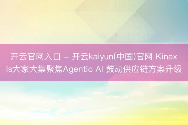 开云官网入口 - 开云kaiyun(中国)官网 Kinaxis大家大集聚焦Agentic AI 鼓动供应链方案升级