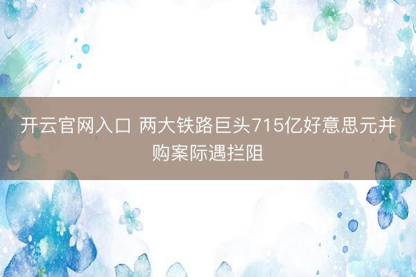 开云官网入口 两大铁路巨头715亿好意思元并购案际遇拦阻