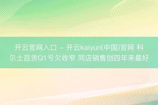 开云官网入口 - 开云kaiyun(中国)官网 科尔士百货Q1亏欠收窄 同店销售创四年来最好