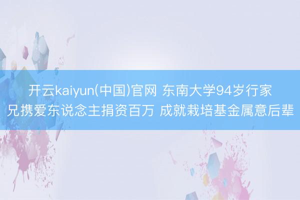 开云kaiyun(中国)官网 东南大学94岁行家兄携爱东说念主捐资百万 成就栽培基金属意后辈