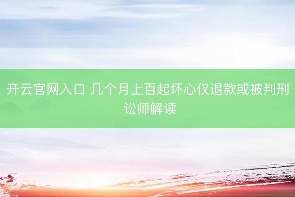 开云官网入口 几个月上百起坏心仅退款或被判刑 讼师解读